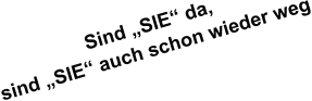 Sind „SIE“ da, sind „SIE“ auch schon wieder weg