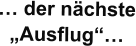 … der nächste „Ausflug“…